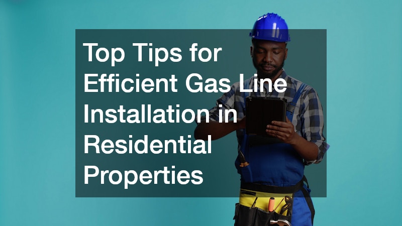 Top Tips for Efficient Gas Line Installation in Residential Properties